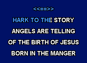 HARK TO THE STORY
ANGELS ARE TELLING
OF THE BIRTH OF JESUS
BORN IN THE MANGER