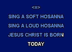 (3.
SING A SOFT HOSANNA
SING A LOUD HOSANNA

JESUS CHRIST IS BORN
TODAY