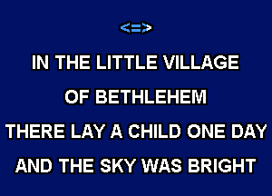 3
IN THE LITTLE VILLAGE
OF BETHLEHEM
THERE LAY A CHILD ONE DAY
AND THE SKY WAS BRIGHT
