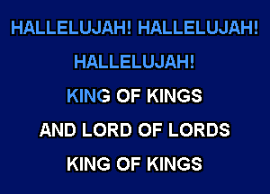 HALLELUJAH! HALLELUJAH!
HALLELUJAH!
KING OF KINGS
AND LORD OF LORDS
KING OF KINGS