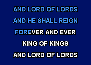 AND LORD OF LORDS
AND HE SHALL REIGN
FOREVER AND EVER
KING OF KINGS
AND LORD OF LORDS