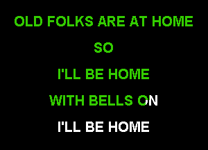 OLD FOLKS ARE AT HOME
80
I'LL BE HOME

WITH BELLS ON
I'LL BE HOME