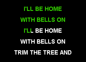 I'LL BE HOME
WITH BELLS ON
I'LL BE HOME
WITH BELLS ON

TRIM THE TREE AND I