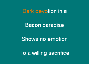 Dark devotion in a
Bacon paradise

Shows no emotion

To a willing sacrifice