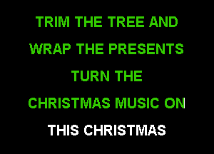 TRIM THE TREE AND
WRAP THE PRESENTS
TURN THE
CHRISTMAS MUSIC ON
THIS CHRISTMAS