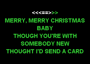MERRY, MERRY CHRISTMAS
BABY
THOUGH YOU'RE WITH
SOMEBODY NEW
THOUGHT I'D SEND A CARD
