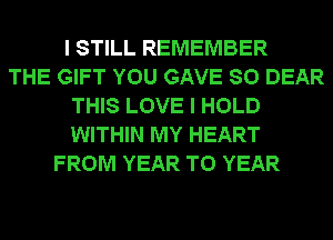 I STILL REMEMBER
THE GIFT YOU GAVE SO DEAR
THIS LOVE I HOLD
WITHIN MY HEART
FROM YEAR TO YEAR