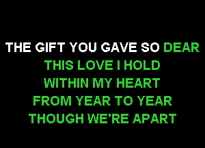 THE GIFT YOU GAVE SO DEAR
THIS LOVE I HOLD
WITHIN MY HEART

FROM YEAR TO YEAR
THOUGH WE'RE APART