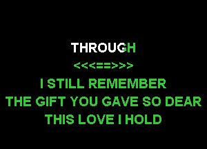 THROUGH
I STILL REMEMBER
THE GIFT YOU GAVE SO DEAR
THIS LOVE I HOLD