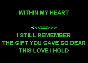 WITHIN MY HEART

I STILL REMEMBER

THE GIFT YOU GAVE SO DEAR
THIS LOVE I HOLD