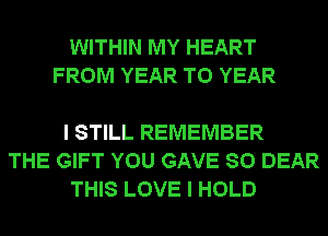 WITHIN MY HEART
FROM YEAR TO YEAR

I STILL REMEMBER
THE GIFT YOU GAVE SO DEAR
THIS LOVE I HOLD