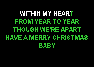 WITHIN MY HEART
FROM YEAR TO YEAR
THOUGH WE'RE APART
HAVE A MERRY CHRISTMAS
BABY