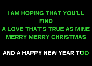 I AM HOPING THAT YOU'LL
FIND
A LOVE THAT'S TRUE AS MINE
MERRY MERRY CHRISTMAS

AND A HAPPY NEW YEAR T00