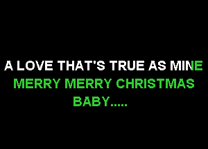 A LOVE THAT'S TRUE AS MINE
MERRY MERRY CHRISTMAS
BABY .....