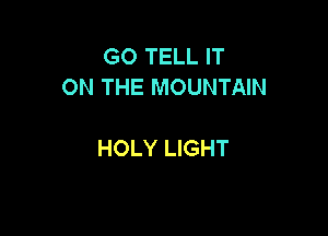 GO TELL IT
ON THE MOUNTAIN

HOLY LIGHT