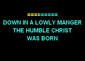 DOWN IN A LOWLY MANGER
THE HUMBLE CHRIST
WAS BORN