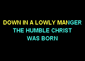 DOWN IN A LOWLY MANGER
THE HUMBLE CHRIST

WAS BORN