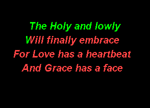 The Holy and lowly
Will finally embrace

For Love has a heartbeat
And Grace has a face
