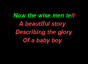 Now the wise men teH
A beautiful story

Describing the glory
Of a baby boy