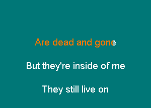 Are dead and gone

But they're inside of me

They still live on