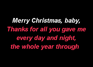 Merry Christmas, baby,
Thanks for a you gave me

every day and night,
the whole year through