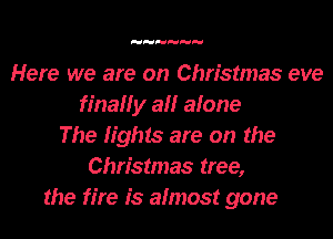Here we are on Christmas eve
finally all alone
The lights are on the
Christmas tree,
the fire is almost gone