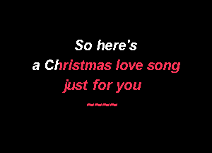 So here's
a Christmas love song

just for you