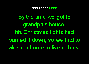 'k'k'k'k'k'k'k'k'k'k'k'k

By the time we got to
grandpa's house,
his Christmas lights had
burned it down, so we had to
take him home to live with us