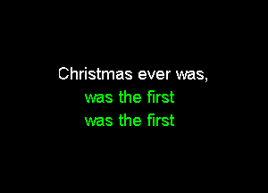 Christmas ever was,

was the first
was the first