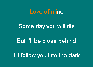 Love of mine
Some day you will die

But I'll be close behind

I'll follow you into the dark