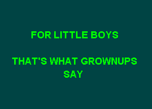 FOR LITTLE BOYS

THAT'S WHAT GROWNUPS
SAY