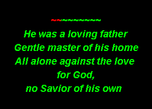 He was a loving father
Gentle master of his home
All alone against the love

for God,

no Savior of his own