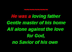 He was a loving father
Gentle master of his home
All alone against the love

for God,

no Savior of his own