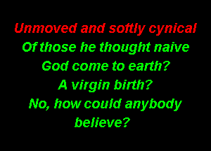 Unmoved and softly cynicalr
Of those he thought naive
God come to earth?

A virgin birth?

No, how could anybody

believe?
