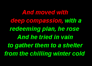 And moved with
deep compassion, with a
redeeming plan, he rose
And he tried in vain
to gather them to a shefter
from the chilling winter cold