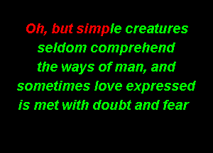 Oh, but simple creatures
sefdom comprehend
the ways of man, and

sometimes love expressed
is met with doubt and fear
