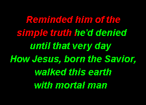 Reminded him of the
simple truth he 'd denied
urhthr that very day
How Jesus, born the Savior,
walked this earth
with mortalr man