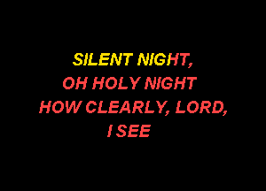 SILENT NIGHT,
OH HOLY NIGH T

HOW CLEARLY, LORD,
ISEE