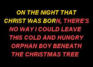 ON THE NIGHT THAT
CHRIS T WAS BORN, THERE'S
NO WAY! COULD LEAVE
THIS COLD AND HUNGRY
ORPHAN BOY BENEA TH
THE CHRISTMAS TREE