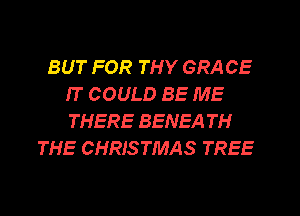 BUT FOR THY GRACE
IT COULD BE ME
THERE BENEA TH

THE CHRISTMAS TREE