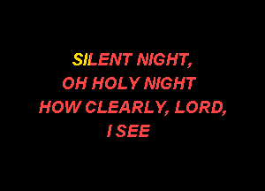 SILENT NIGHT,
OH HOLY NIGH T

HOW CLEARLY, LORD,
ISEE