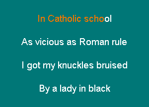 In Catholic school

As vicious as Roman rule

I got my knuckles bruised

By a lady in black