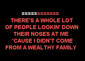 THERE'S A WHOLE LOT
OF PEOPLE LOOKIN' DOWN
THEIR NOSES AT ME
'CAUSE I DIDN'T COME
FROM A WEALTHY FAMILY