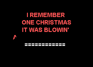 I REMEMBER
ONE CHRISTMAS
IT WAS BLOWIN'