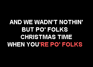 AND WE WADN'T NOTHIN'
BUT PO' FOLKS
CHRISTMAS TIME

WHEN YOU'RE PO' FOLKS