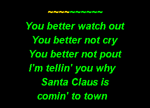 uuuHuuuuHu

You better watch out
You better not cry

You better not pout
I'm telh'n' you why
Santa Claus is
comin' to town