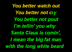 You better watch out
You better not cry
You better not pout
I'm teHin' you why
Santa Claus is comin',
I mean the big fat man
with the long white beard