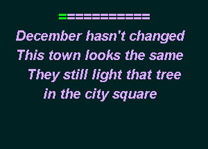 December hasn't changed

This town looks the same

They still light that tree
in the city square