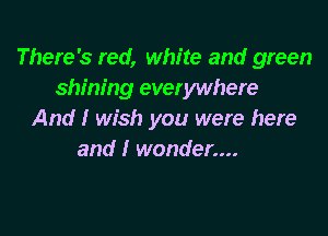There's red, white and green
shining everywhere

And! wish you were here
and I wonder....