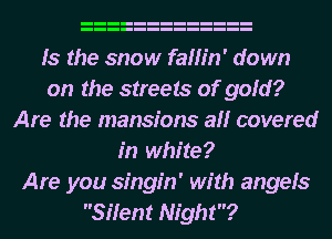 Is the snow fallin' down
on the streets of gold?
Are the mansions all covered
in white?

Are you singin' with angels
Silent Night?